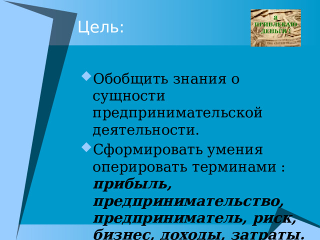 Цель: Обобщить знания о сущности предпринимательской деятельности. Сформировать умения оперировать терминами : прибыль, предпринимательство, предприниматель, риск, бизнес, доходы, затраты. 