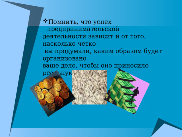 Помнить, что успех предпринимательской деятельности зависит и от того, насколько четко  вы продумали, каким образом будет организовано ваше дело, чтобы оно приносило реальную прибыль 