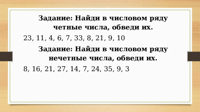 Задание: Найди в числовом ряду четные числа, обведи их. 23, 11, 4, 6, 7, 33, 8, 21, 9, 10 Задание: Найди в числовом ряду нечетные числа, обведи их. 8, 16, 21, 27, 14, 7, 24, 35, 9, 3 