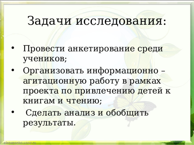 Задачи исследования: Провести анкетирование среди учеников; Организовать информационно – агитационную работу в рамках проекта по привлечению детей к книгам и чтению;  Сделать анализ и обобщить результаты. 