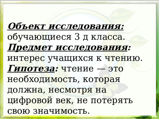 Объект исследования: обучающиеся 3 д класса. Предмет исследования : интерес учащихся к чтению. Гипотеза : чтение — это необходимость, которая должна, несмотря на цифровой век, не потерять свою значимость. 
