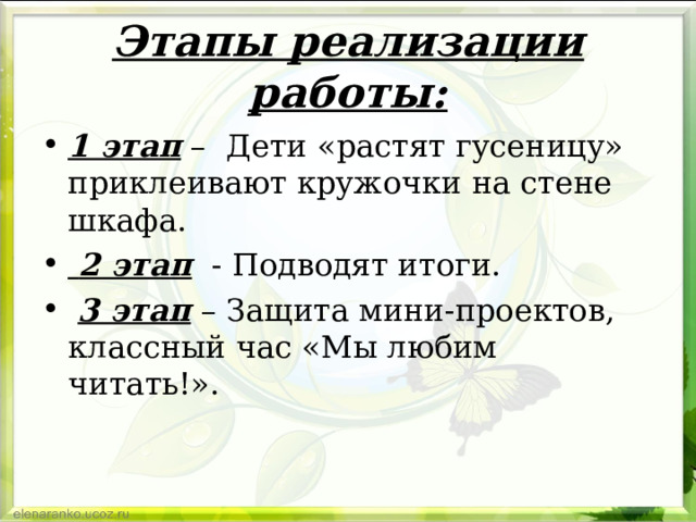 Этапы реализации работы: 1 этап – Дети «растят гусеницу» приклеивают кружочки на стене шкафа.  2 этап - Подводят итоги.  3 этап – Защита мини-проектов, классный час «Мы любим читать!». 