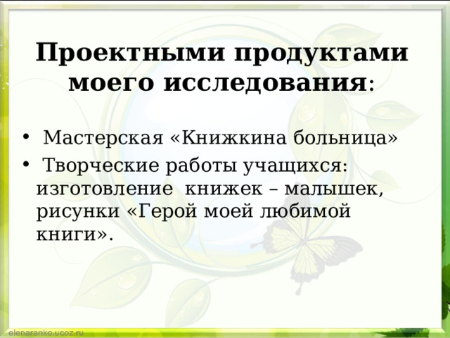 Проектными продуктами моего исследования :  Мастерская «Книжкина больница»  Творческие работы учащихся: изготовление книжек – малышек, рисунки «Герой моей любимой книги». 