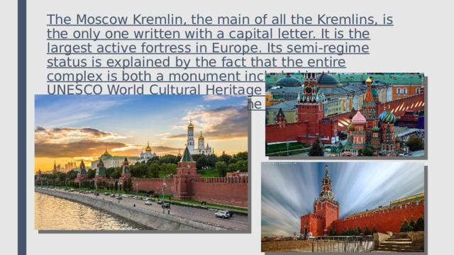 The Moscow Kremlin, the main of all the Kremlins, is the only one written with a capital letter. It is the largest active fortress in Europe. Its semi-regime status is explained by the fact that the entire complex is both a monument included in the UNESCO World Cultural Heritage List and the official residence of the President of the Russian Federation. 