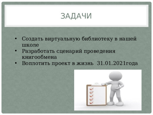 Задачи Создать виртуальную библиотеку в нашей школе Разработать сценарий проведения книгообмена Воплотить проект в жизнь 31.01.2021года 