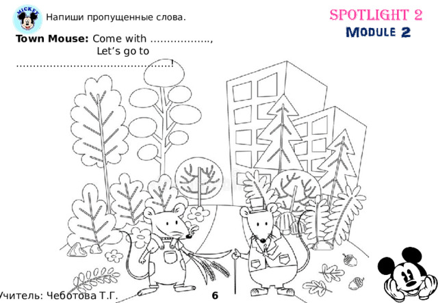 Напиши пропущенные слова. Town Mouse: Come with ……………...,  Let’s go to ……………………………………….! 6 Учитель: Чеботова Т.Г. 