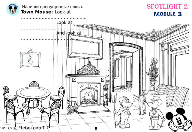  Напиши пропущенные слова. Town Mouse: Look at ……………………………….........  Look at ……………………………………….  And look at ………………………………… Учитель: Чеботова Т.Г. 8 