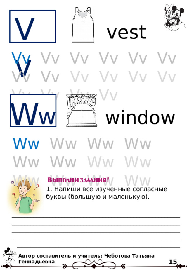 Vv vest Vv  Vv Vv Vv Vv Vv Vv Vv Vv Vv Vv Vv Vv Vv Vv Vv W w window Ww  Ww Ww Ww Ww Ww Ww Ww Ww Ww Ww Ww 1. Напиши все изученные согласные буквы (большую и маленькую). ______________________________________________________________________________________________________________________________________________________________________________________________________________________________________________________________________________ Автор составитель и учитель: Чеботова Татьяна Геннадьевна 15 