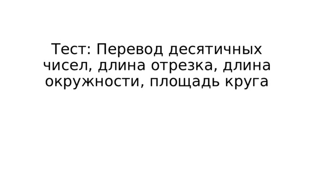 Тест: Перевод десятичных чисел, длина отрезка, длина окружности, площадь круга 