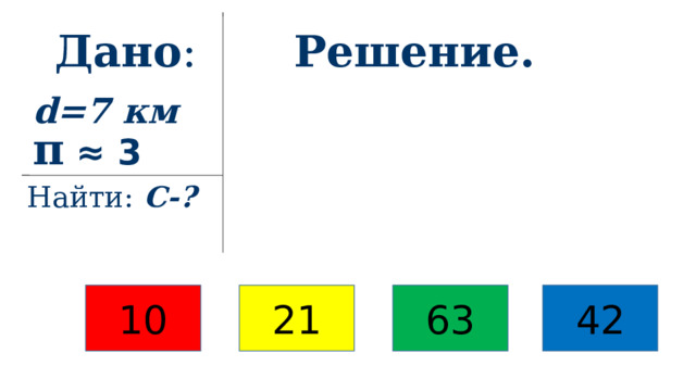 Решение. Дано : d=7 км π  ≈ 3 Найти: С-?   10 21 63 42 