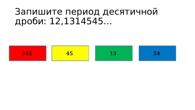 Запишите период десятичной дроби: 12,1314545…         