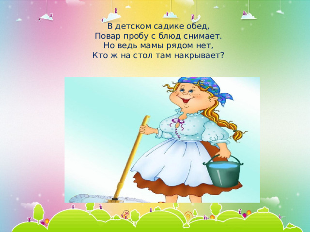  В детском садике обед,  Повар пробу с блюд снимает.  Но ведь мамы рядом нет,  Кто ж на стол там накрывает?   