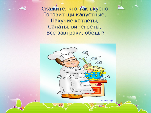 Скажите, кто так вкусно   Готовит щи капустные,   Пахучие котлеты,   Салаты, винегреты,   Все завтраки, обеды? 