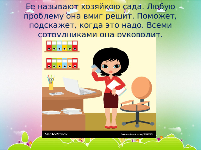 Ее называют хозяйкою сада. Любую проблему она вмиг решит. Поможет, подскажет, когда это надо. Всеми сотрудниками она руководит. 