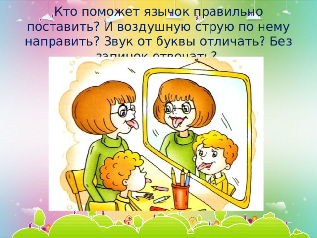 Кто поможет язычок правильно поставить? И воздушную струю по нему направить? Звук от буквы отличать? Без запинок отвечать? 
