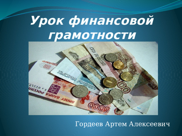 Урок финансовой  грамотности  Гордеев Артем Алексеевич 