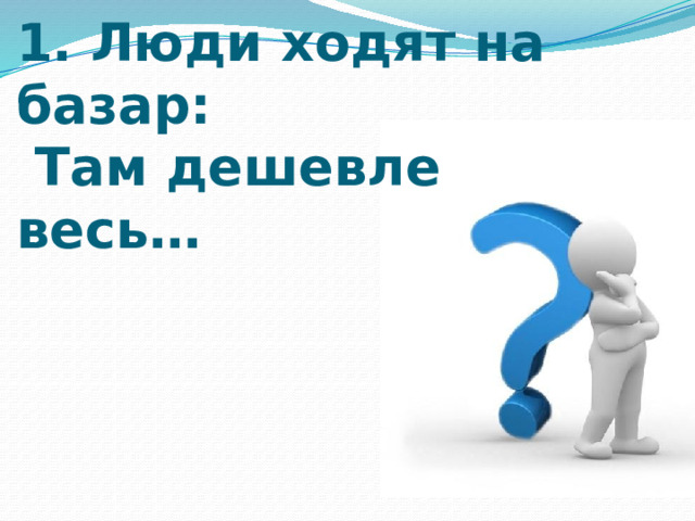   1. Люди ходят на базар:  Там дешевле весь…   