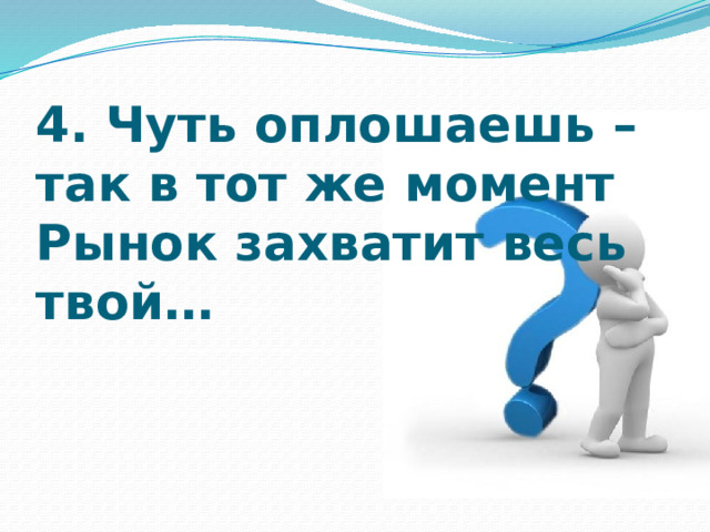 4. Чуть оплошаешь –  так в тот же момент  Рынок захватит весь  твой…   