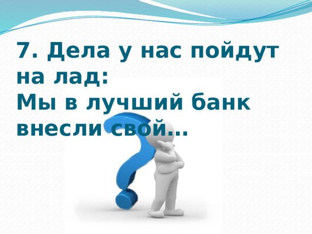 7. Дела у нас пойдут на лад:  Мы в лучший банк внесли свой…   