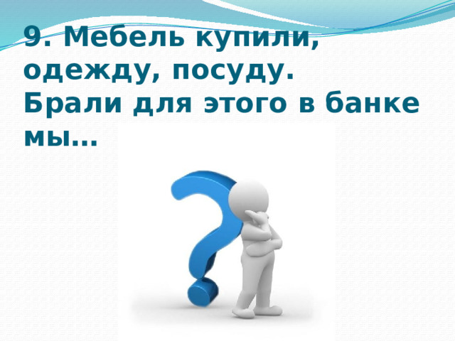 9. Мебель купили, одежду, посуду.  Брали для этого в банке мы…   