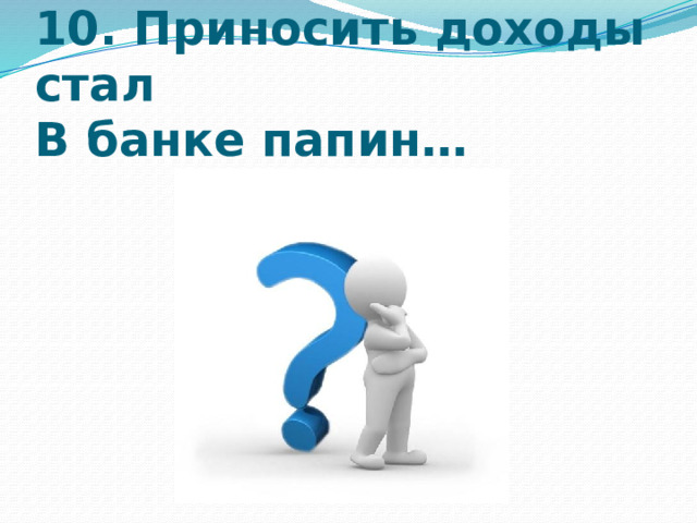 10. Приносить доходы стал  В банке папин…   