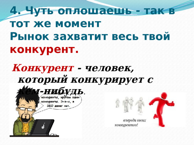 4. Чуть оплошаешь - так в тот же момент  Рынок захватит весь твой конкурент.   Конкурент - человек, который конкурирует с кем-нибудь .   