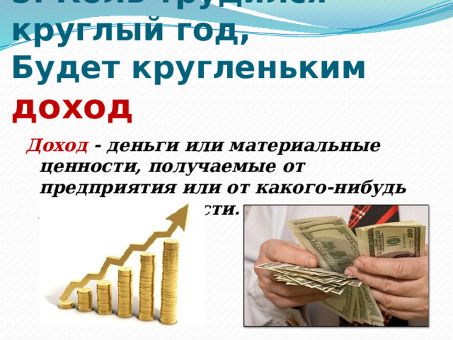 5. Коль трудился круглый год,  Будет кругленьким доход   Доход - деньги или материальные ценности, получаемые от предприятия или от какого-нибудь рода деятельности . 