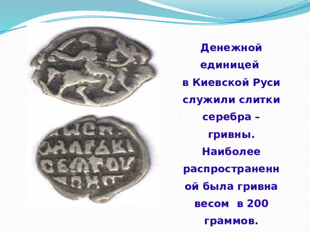  Денежной единицей в Киевской Руси служили слитки серебра – гривны. Наиболее распространенной была гривна весом в 200 граммов. 