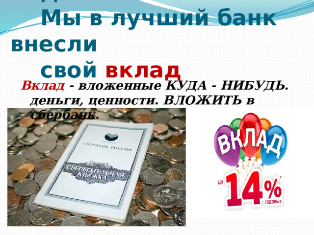 7. Дела у нас пойдут на лад:  Мы в лучший банк внесли  свой вклад   Вклад - вложенные КУДА - НИБУДЬ. деньги, ценности. ВЛОЖИТЬ в сбербанк. 