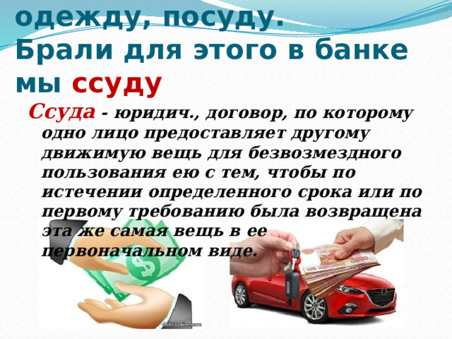 9.Мебель купили, одежду, посуду.  Брали для этого в банке мы ссуду   Ссуда - юридич., договор, по которому одно лицо предоставляет другому движимую вещь для безвозмездного пользования ею с тем, чтобы по истечении определенного срока или по первому требованию была возвращена эта же самая вещь в ее первоначальном виде. 