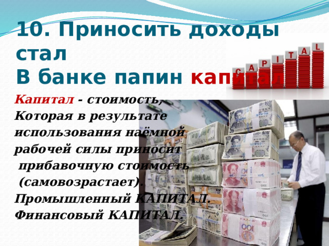 10. Приносить доходы стал  В банке папин капитал    Капитал - стоимость, Которая в результате использования наёмной рабочей силы приносит  прибавочную стоимость  (самовозрастает). Промышленный КАПИТАЛ. Финансовый КАПИТАЛ.    