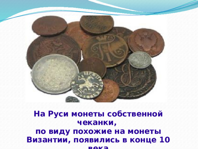 На Руси монеты собственной чеканки, по виду похожие на монеты Византии, появились в конце 10 века 