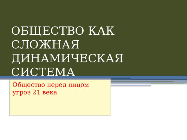 ОБЩЕСТВО КАК СЛОЖНАЯ ДИНАМИЧЕСКАЯ СИСТЕМА Общество перед лицом угроз 21 века 