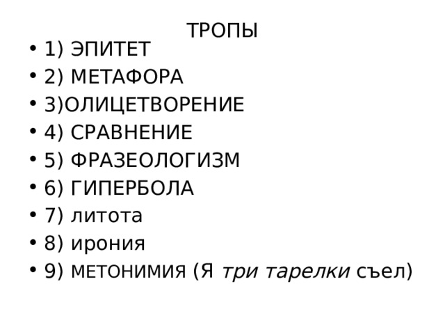 ТРОПЫ   1) ЭПИТЕТ 2) МЕТАФОРА 3)ОЛИЦЕТВОРЕНИЕ 4) СРАВНЕНИЕ 5) ФРАЗЕОЛОГИЗМ 6) ГИПЕРБОЛА 7) литота 8) ирония 9) МЕТОНИМИЯ (Я  три тарелки  съел) 