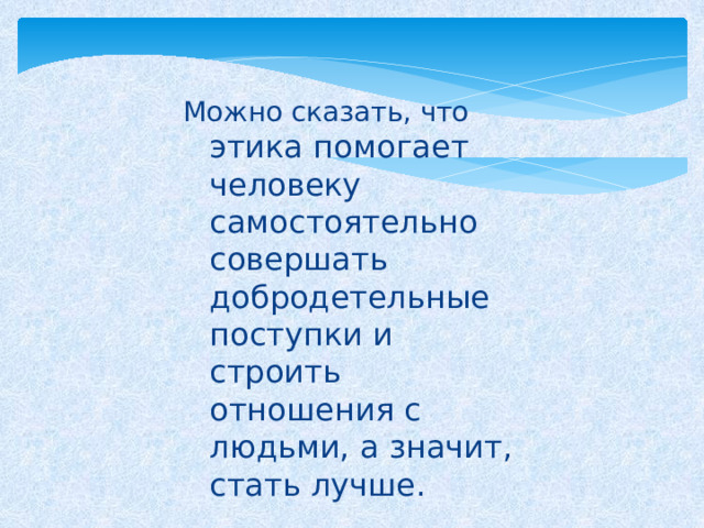 Можно сказать, что этика помогает человеку самостоятельно совершать добродетельные поступки и строить отношения с людьми, а значит, стать лучше. 