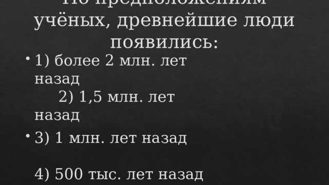 По предположениям учёных, древнейшие люди появились:   1) более 2 млн. лет назад 2) 1,5 млн. лет назад 3) 1 млн. лет назад 4) 500 тыс. лет назад 