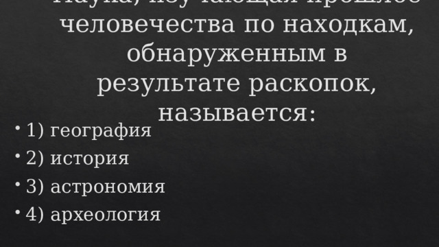 Наука, изучающая прошлое человечества по находкам, обнаруженным в результате раскопок, называется:   1) география 2) история 3) астрономия 4) археология   