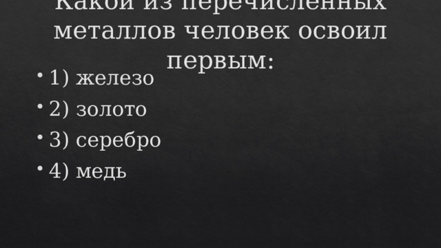 Какой из перечисленных металлов человек освоил первым:    1) железо 2) золото 3) серебро 4) медь 