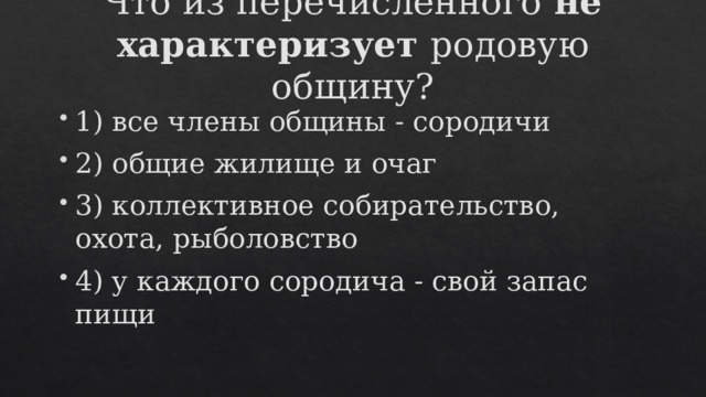 Что из перечисленного не характеризует родовую общину?   1) все члены общины - сородичи 2) общие жилище и очаг 3) коллективное собирательство, охота, рыболовство 4) у каждого сородича - свой запас пищи 