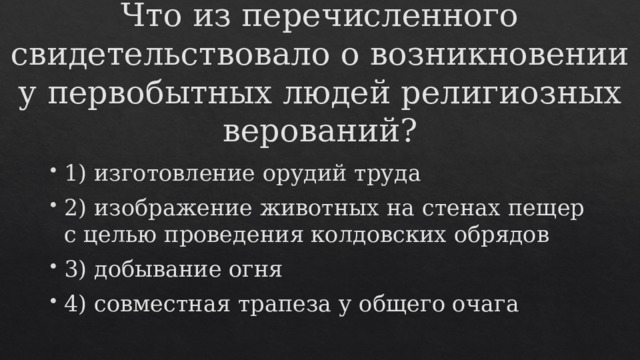 Что из перечисленного свидетельствовало о возникновении у первобытных людей религиозных верований? 1) изготовление орудий труда 2) изображение животных на стенах пещер с целью проведения колдовских обрядов 3) добывание огня 4) совместная трапеза у общего очага 