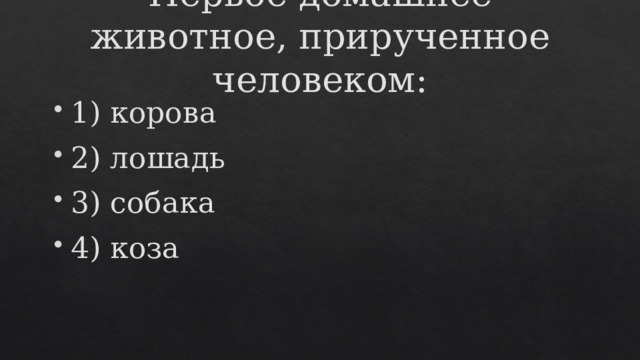 Первое домашнее животное, прирученное человеком:    1) корова 2) лошадь 3) собака 4) коза 