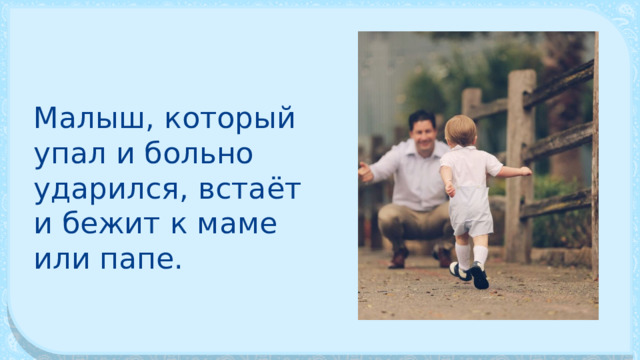 Малыш, который упал и больно ударился, встаёт и бежит к маме или папе. 