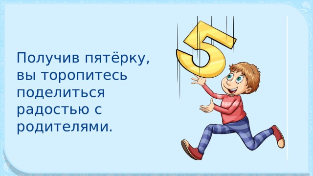 Получив пятёрку, вы торопитесь поделиться радостью с родителями. 