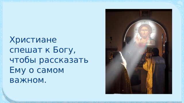 Христиа­не спешат к Богу, чтобы рассказать Ему о са­мом важном. 