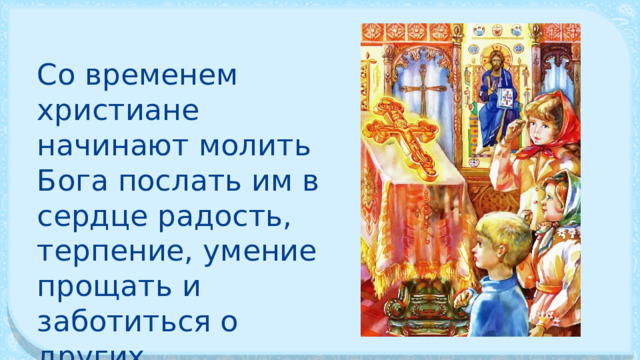 Со временем христиане начинают мо­лить Бога послать им в сердце радость, терпение, умение прощать и заботиться о других. 