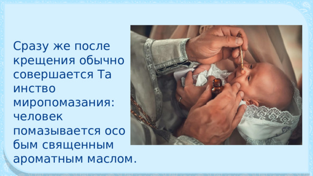 Сразу же после крещения обычно совершается Та­инство миропомазания: человек помазывается осо­бым священным ароматным маслом. 