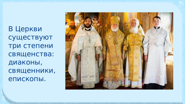В Церкви существуют три степени священства: диаконы, священники, епископы. 