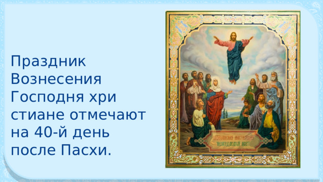 Праздник Вознесения Господня хри­стиане отмечают на 40-й день после Пасхи. 
