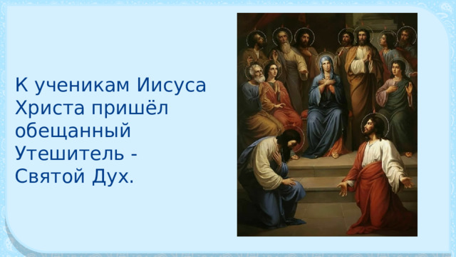 К ученикам Иисуса Христа пришёл обещанный Утешитель - Святой Дух. 