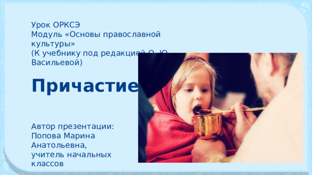 Урок ОРКСЭ Модуль «Основы православной культуры» (К учебнику под редакцией О. Ю. Васильевой) Причастие Автор презентации: Попова Марина Анатольевна, учитель начальных классов 